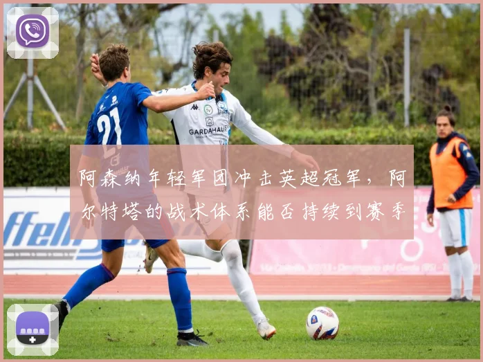 阿森纳年轻军团冲击英超冠军,阿尔特塔的战术体系能否持续到赛季末?