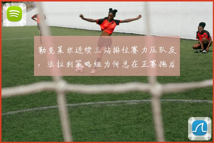 勒克莱尔连续三站排位赛力压队友，法拉利策略组为何总在正赛拖后腿？