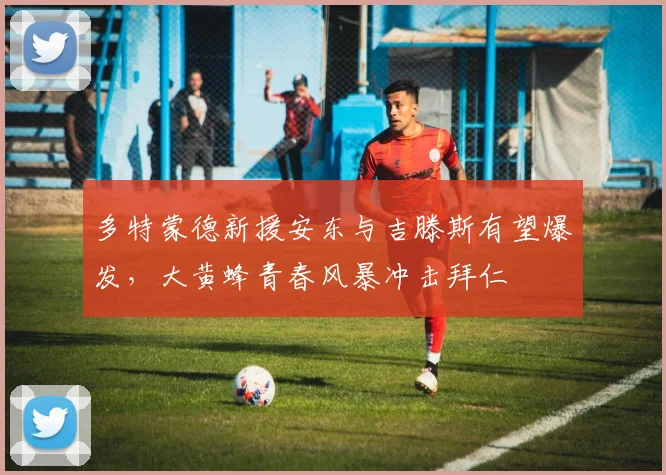 多特蒙德新援安东与吉滕斯有望爆发，大黄蜂青春风暴冲击拜仁