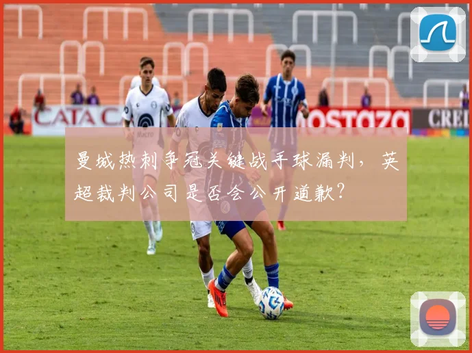 曼城热刺争冠关键战手球漏判,英超裁判公司是否会公开道歉?