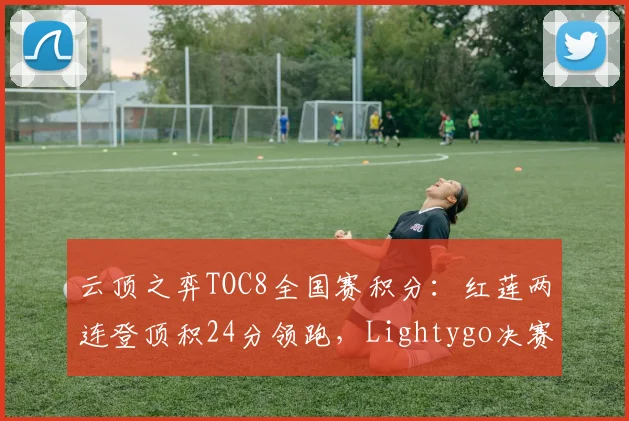 云顶之弈TOC8全国赛积分：红莲两连登顶积24分领跑，Lightygo决赛圈容错率仅剩11%