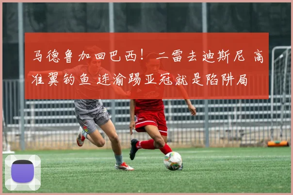 马德鲁加回巴西！二雷去迪斯尼 高准翼钓鱼 连渝踢亚冠就是陷阱局