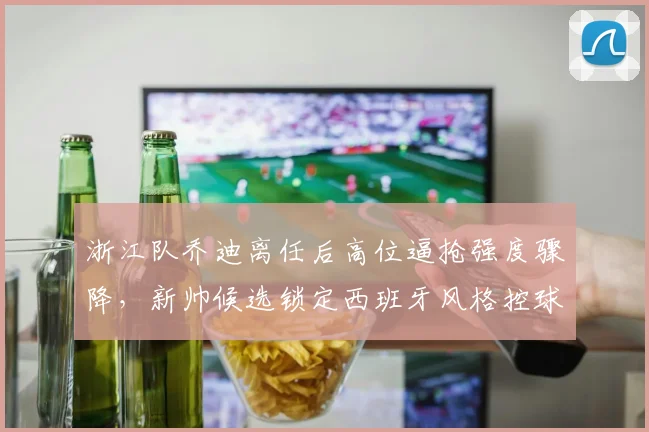 浙江队乔迪离任后高位逼抢强度骤降,新帅候选锁定西班牙风格控球流