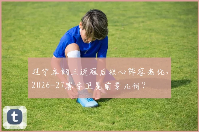 辽宁本钢三连冠后核心阵容老化，2026-27赛季卫冕前景几何？