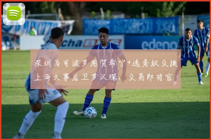 深圳马可波罗用贺希宁+选秀权交换上海久事后卫罗汉琛,交易即将官宣
