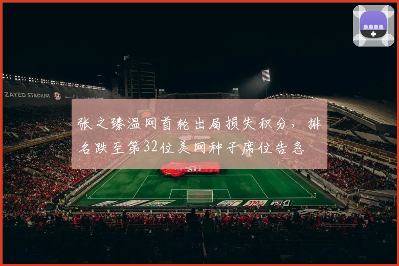 张之臻温网首轮出局损失积分，排名跌至第32位美网种子席位告急