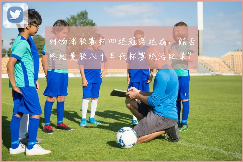 利物浦联赛杯四连冠若达成，能否终结曼联八十年代杯赛统治纪录？