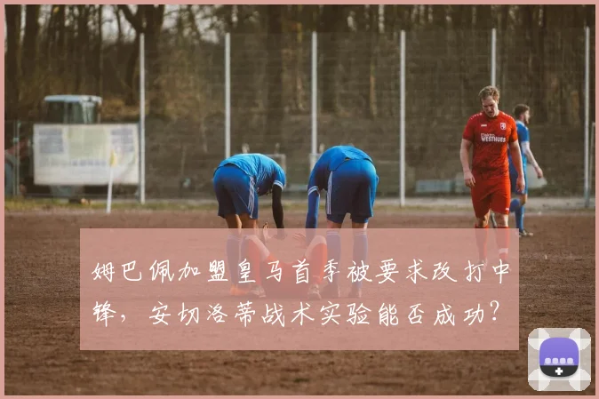 姆巴佩加盟皇马首季被要求改打中锋,安切洛蒂战术实验能否成功?